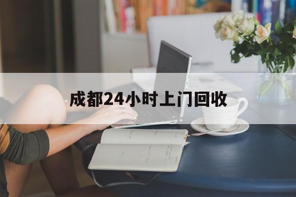 四川最新成都24小时上门回收方法分析(最方便真实的四川成都24小时上门回收废品电话方法)