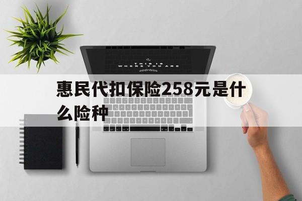 四川最新惠民代扣保险258元是什么险种方法分析(最方便真实的四川惠民保险是什么保险149元方法)